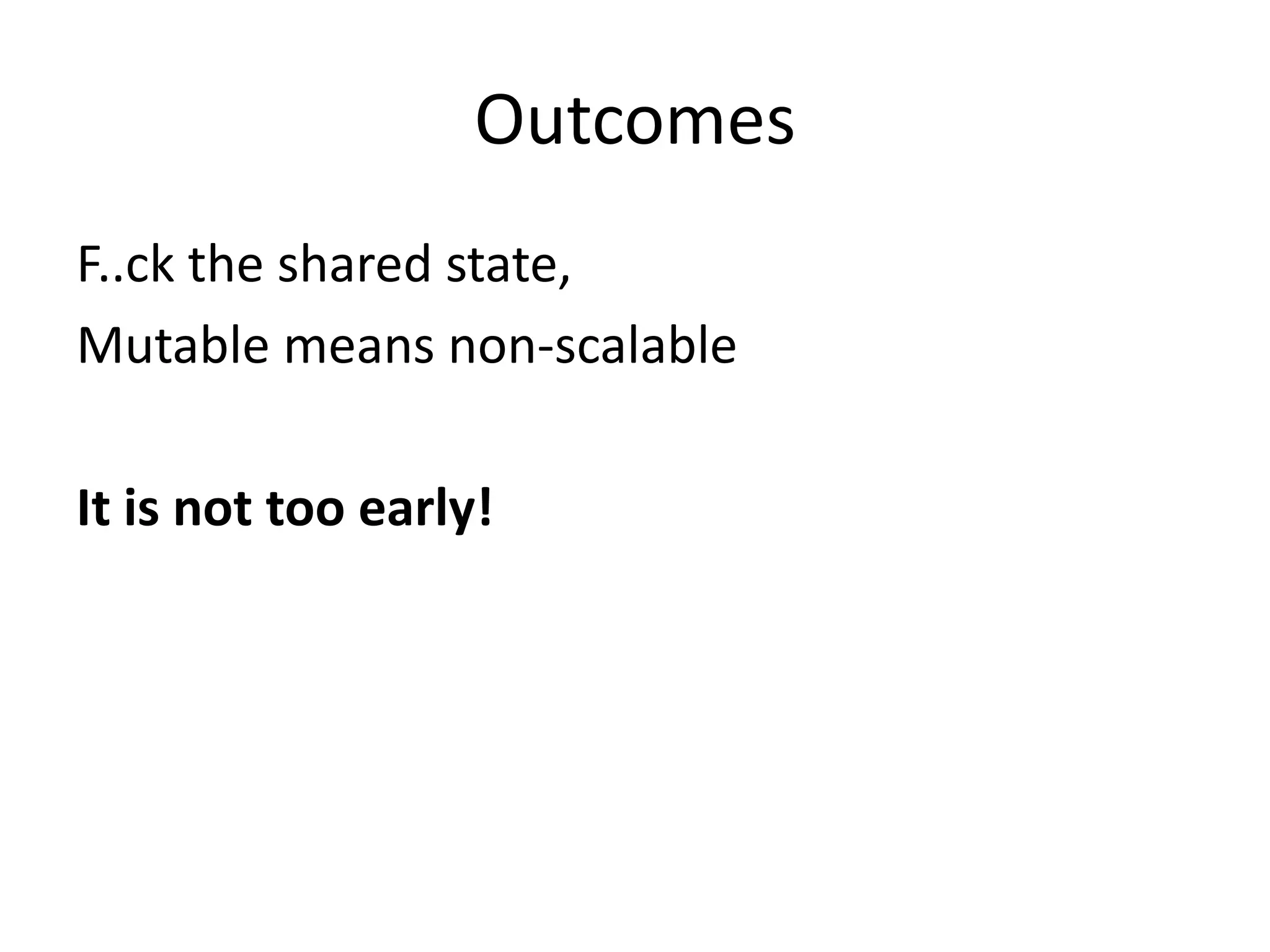 Outcomes
F..ck the shared state,
Mutable means non-scalable

It is not too early!
 