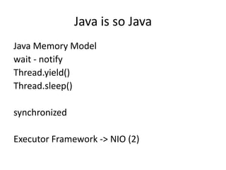 Java is so Java
Java Memory Model
wait - notify
Thread.yield()
Thread.sleep()

synchronized

Executor Framework -> NIO (2)
 