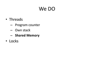 We DO
• Threads
  – Program counter
  – Own stack
  – Shared Memory
• Locks
 