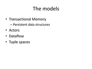The models
• Transactional Memory
  – Persistent data structures
• Actors
• Dataflow
• Tuple spaces
 