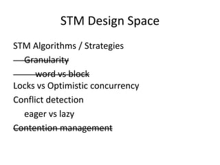 STM Design Space
STM Algorithms / Strategies
  Granularity
      word vs block
Locks vs Optimistic concurrency
Conflict detection
  eager vs lazy
Contention management
 