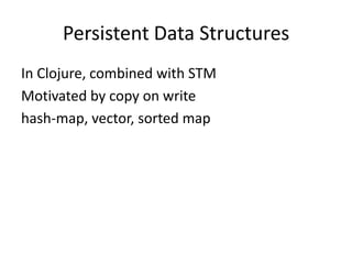Persistent Data Structures
In Clojure, combined with STM
Motivated by copy on write
hash-map, vector, sorted map
 