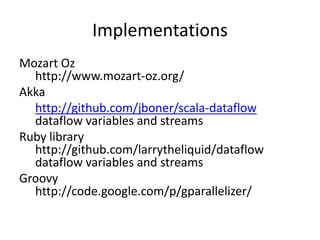 Implementations
Mozart Oz
  http://www.mozart-oz.org/
Akka
  http://github.com/jboner/scala-dataflow
  dataflow variables and streams
Ruby library
  http://github.com/larrytheliquid/dataflow
  dataflow variables and streams
Groovy
  http://code.google.com/p/gparallelizer/
 