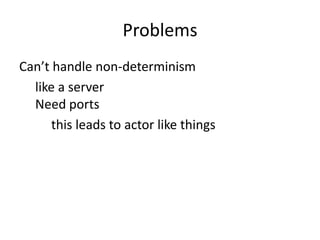 Problems
Can’t handle non-determinism
  like a server
  Need ports
      this leads to actor like things
 