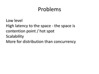 Problems
Low level
High latency to the space - the space is
contention point / hot spot
Scalability
More for distribution than concurrency
 