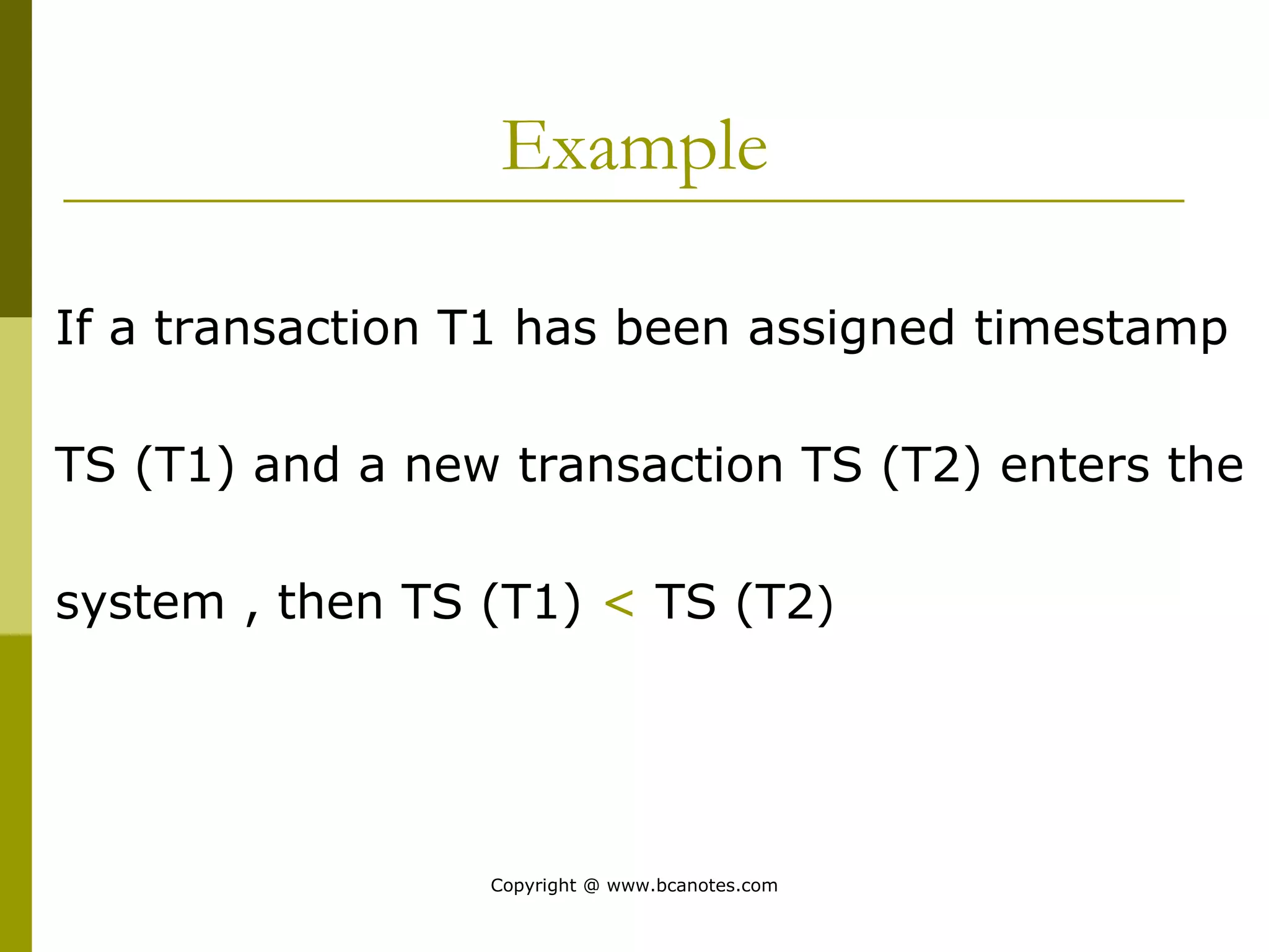 Example
If a transaction T1 has been assigned timestamp
TS (T1) and a new transaction TS (T2) enters the
system , then TS (T1) < TS (T2)
Copyright @ www.bcanotes.com
 