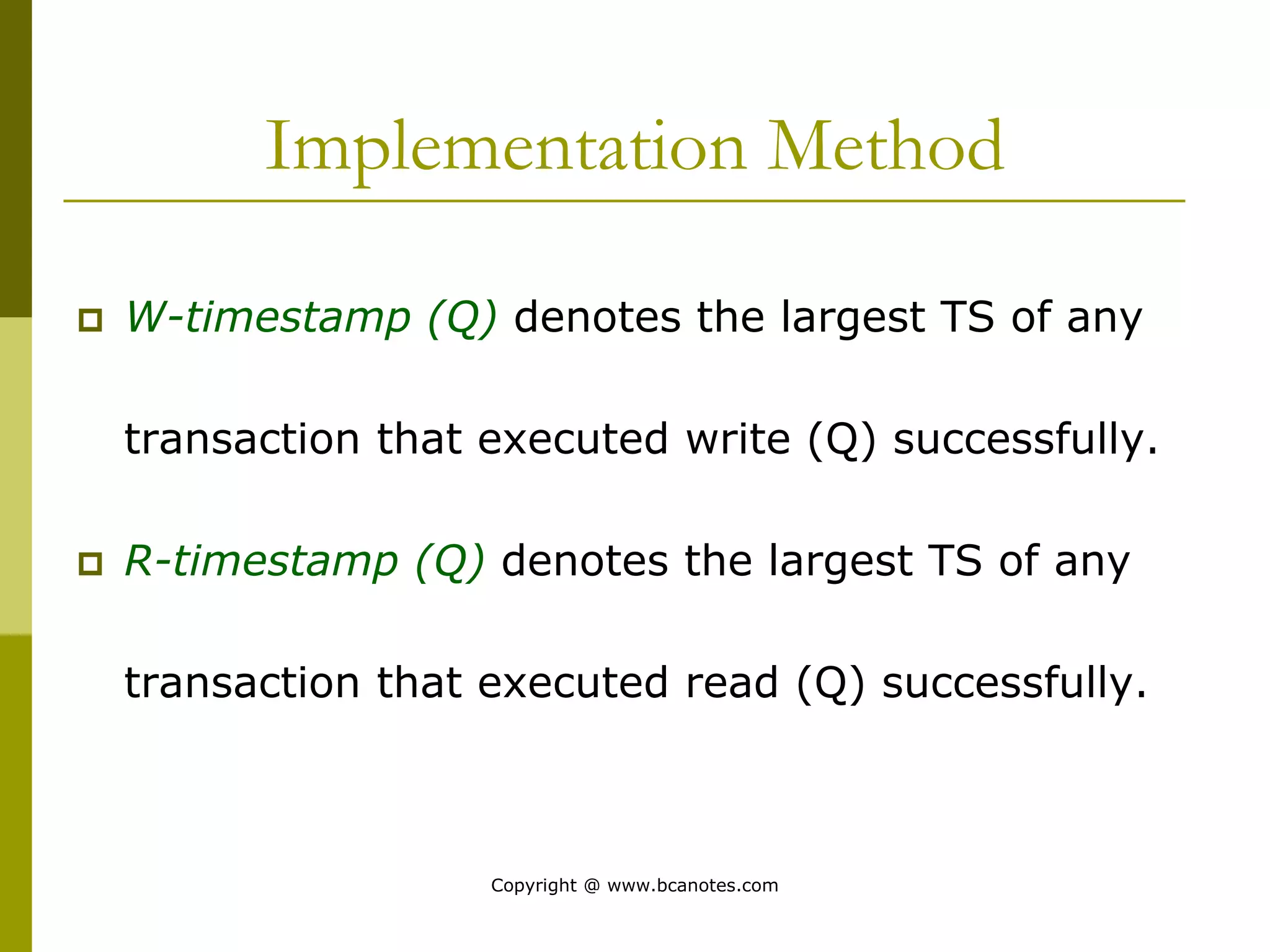 Implementation Method
 W-timestamp (Q) denotes the largest TS of any
transaction that executed write (Q) successfully.
 R-timestamp (Q) denotes the largest TS of any
transaction that executed read (Q) successfully.
Copyright @ www.bcanotes.com
 