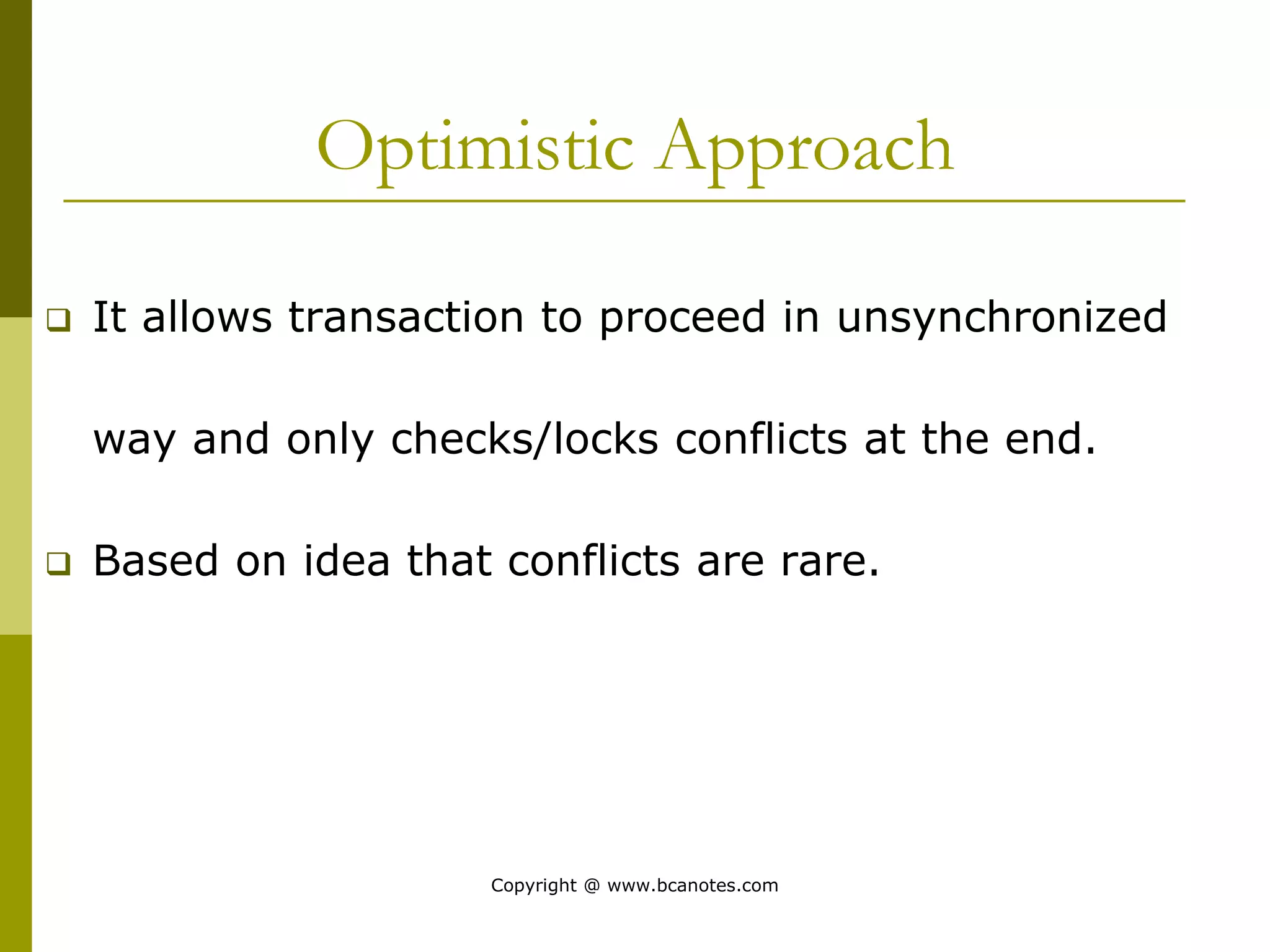 Optimistic Approach
 It allows transaction to proceed in unsynchronized
way and only checks/locks conflicts at the end.
 Based on idea that conflicts are rare.
Copyright @ www.bcanotes.com
 