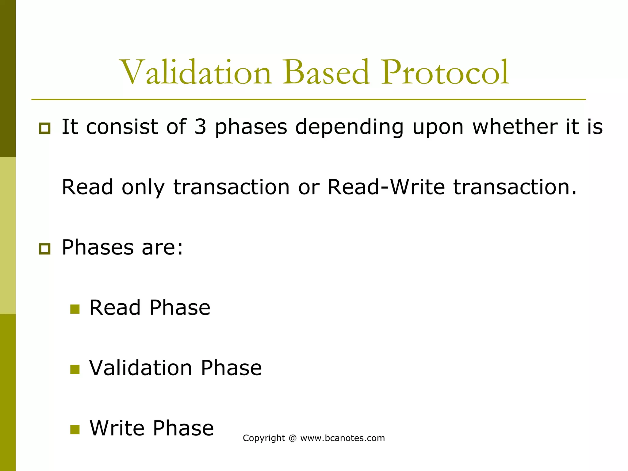 Validation Based Protocol
 It consist of 3 phases depending upon whether it is
Read only transaction or Read-Write transaction.
 Phases are:
 Read Phase
 Validation Phase
 Write Phase Copyright @ www.bcanotes.com
 