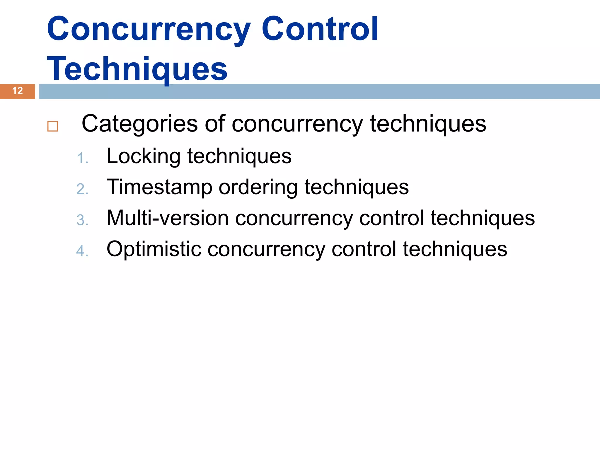 12
Concurrency Control
Techniques
 Categories of concurrency techniques
1. Locking techniques
2. Timestamp ordering techniques
3. Multi-version concurrency control techniques
4. Optimistic concurrency control techniques
 