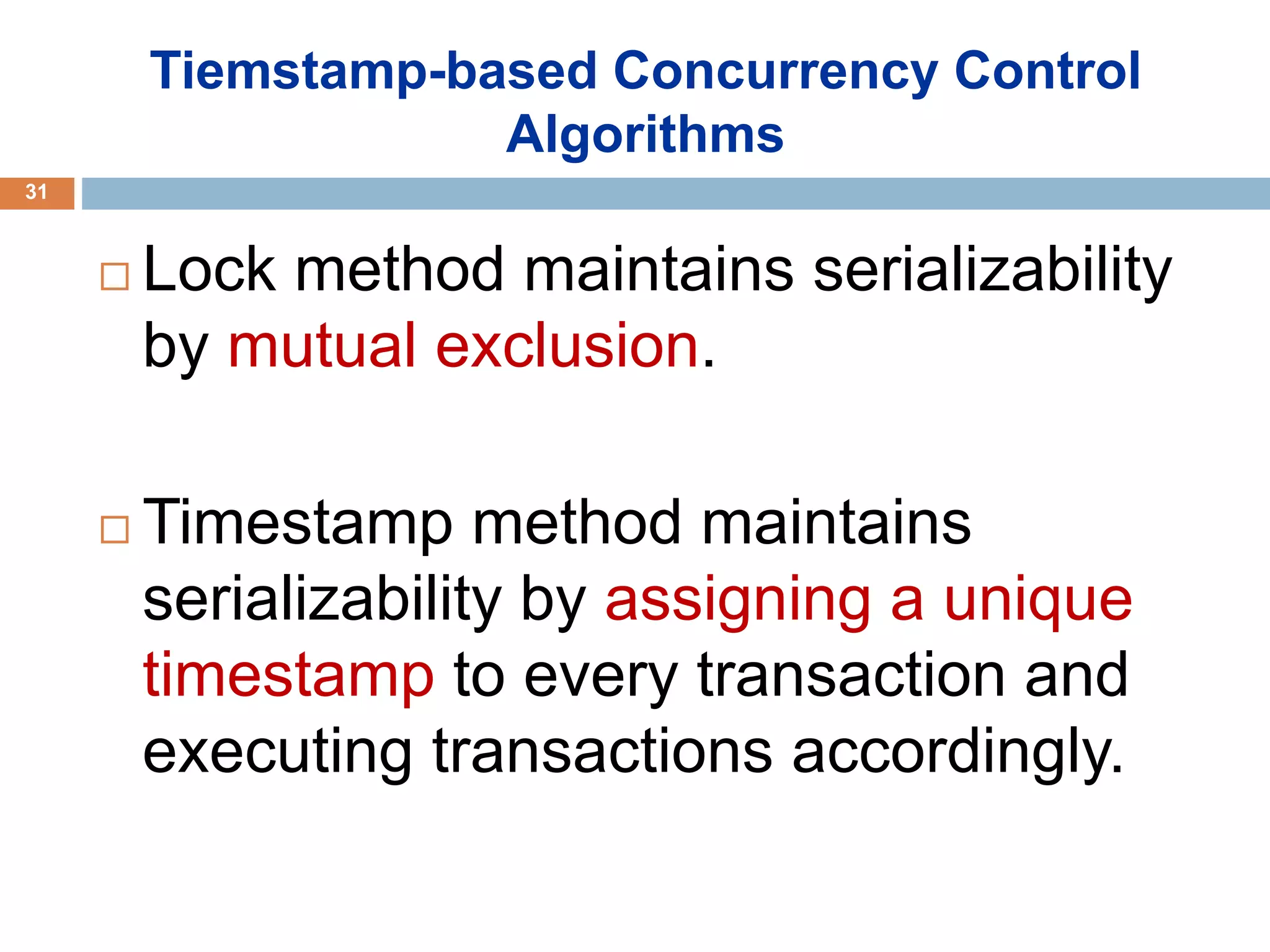 Tiemstamp-based Concurrency Control
Algorithms
 Lock method maintains serializability
by mutual exclusion.
 Timestamp method maintains
serializability by assigning a unique
timestamp to every transaction and
executing transactions accordingly.
31
 