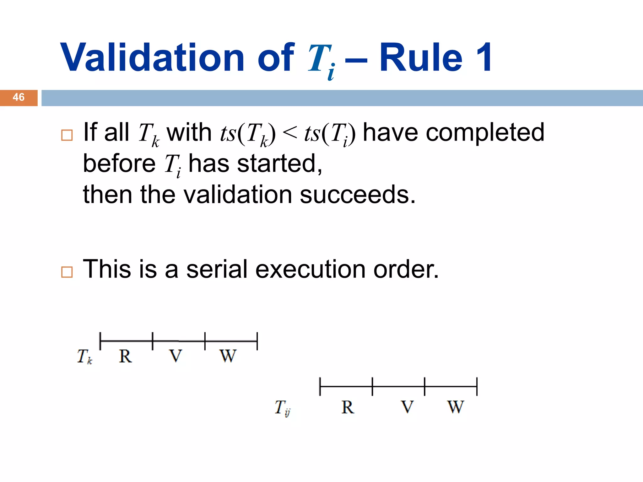 Validation of Ti – Rule 1
 If all Tk with ts(Tk) < ts(Ti) have completed
before Ti has started,
then the validation succeeds.
 This is a serial execution order.
46
 