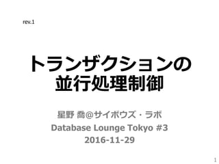 トランザクションの
並行処理制御
星野 喬＠サイボウズ・ラボ
Database Lounge Tokyo #3
2016-11-29
1
rev.1
 
