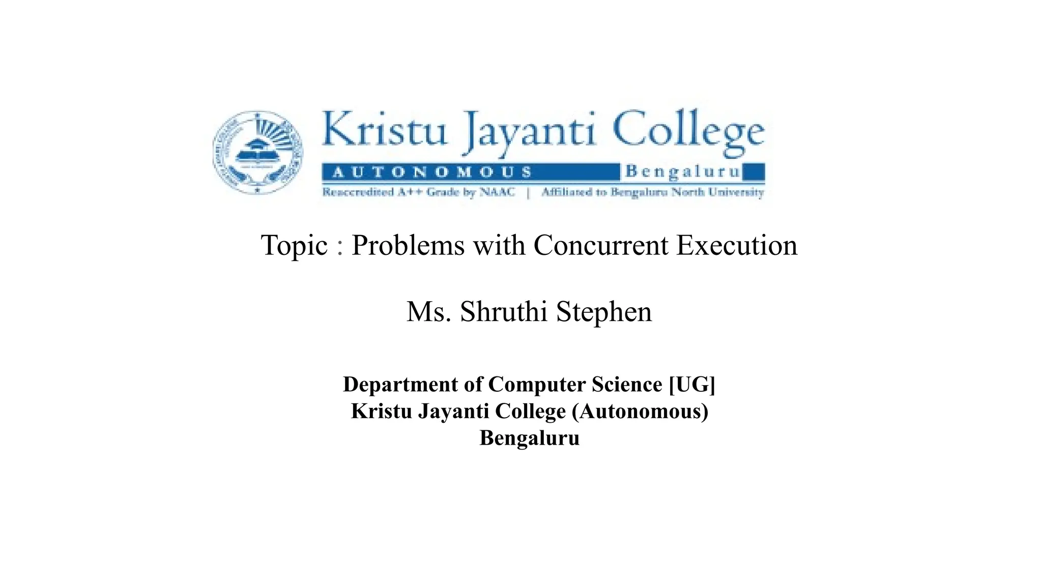 Topic : Problems with Concurrent Execution
Ms. Shruthi Stephen
Department of Computer Science [UG]
Kristu Jayanti College (Autonomous)
Bengaluru
 