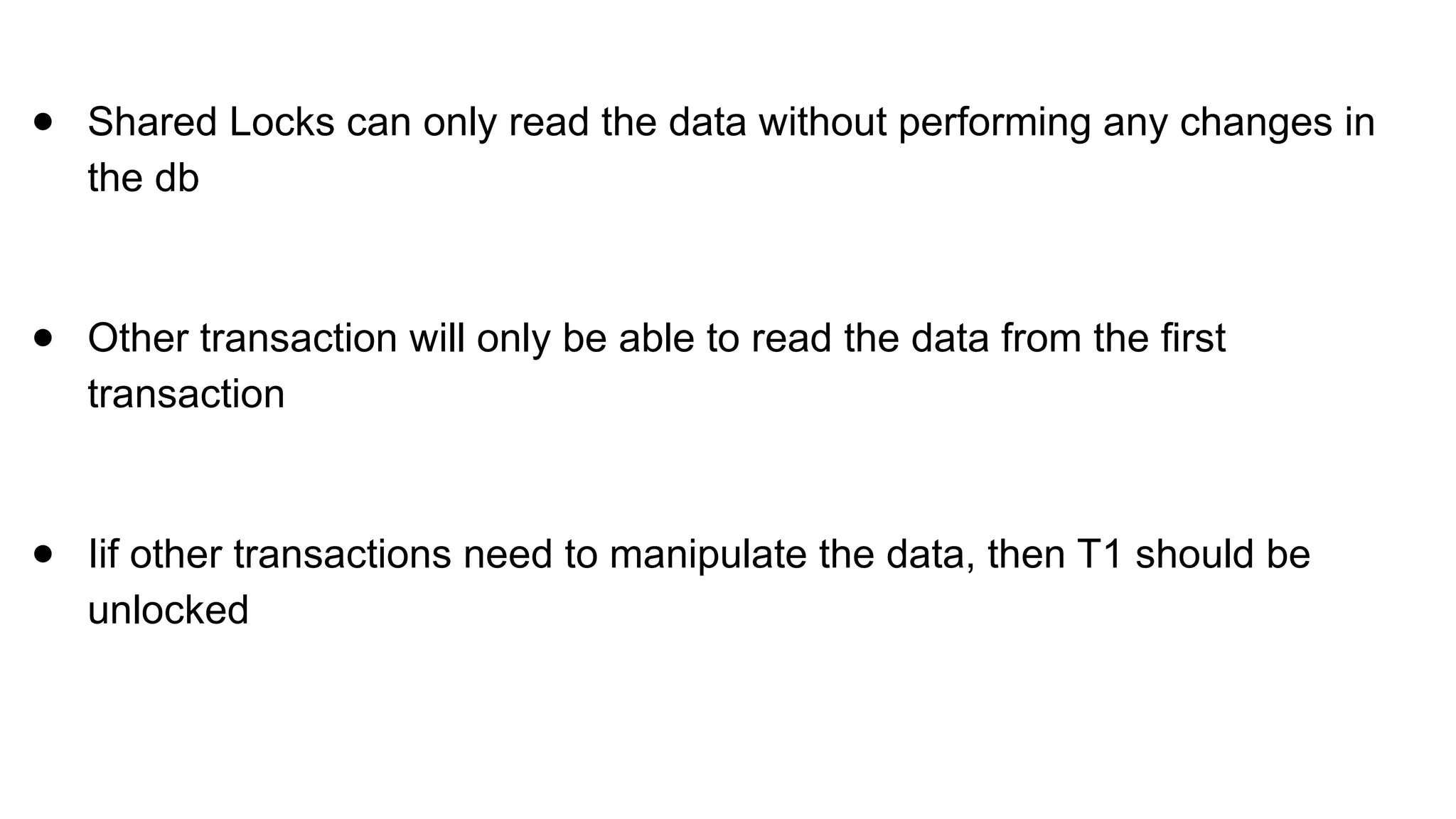 ● Shared Locks can only read the data without performing any changes in
the db
● Other transaction will only be able to read the data from the first
transaction
● Iif other transactions need to manipulate the data, then T1 should be
unlocked
 