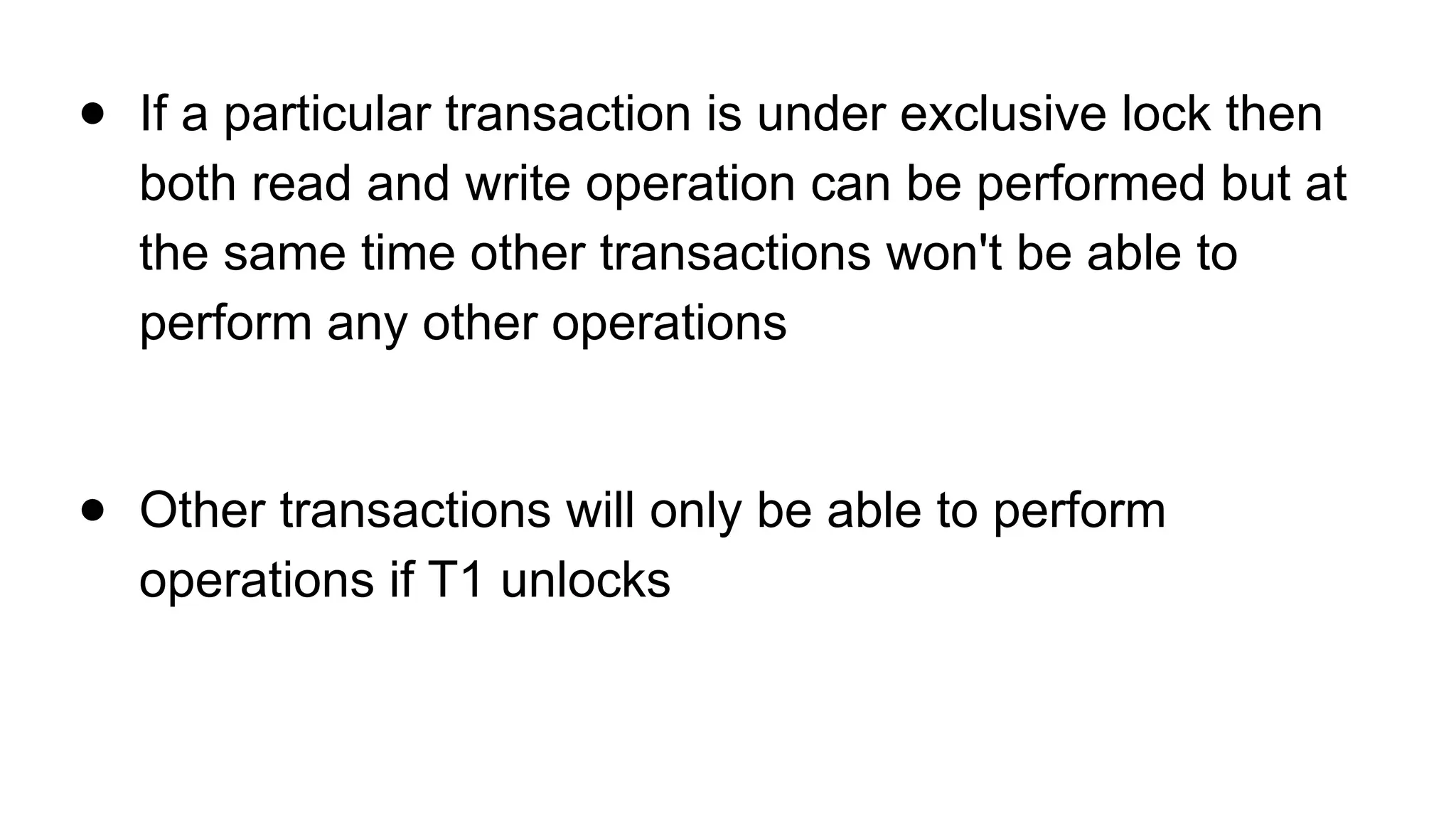 ● If a particular transaction is under exclusive lock then
both read and write operation can be performed but at
the same time other transactions won't be able to
perform any other operations
● Other transactions will only be able to perform
operations if T1 unlocks
 