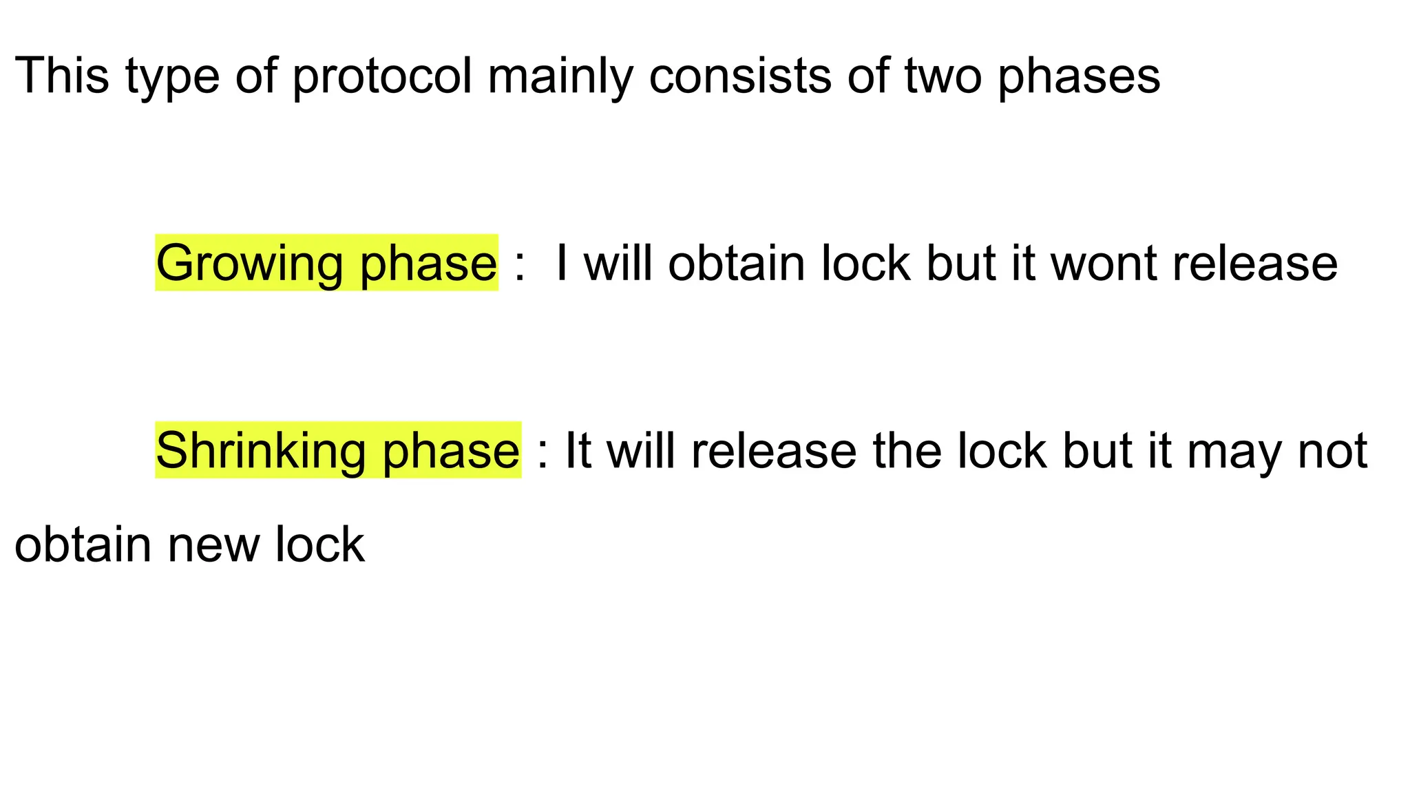 This type of protocol mainly consists of two phases
Growing phase : I will obtain lock but it wont release
Shrinking phase : It will release the lock but it may not
obtain new lock
 