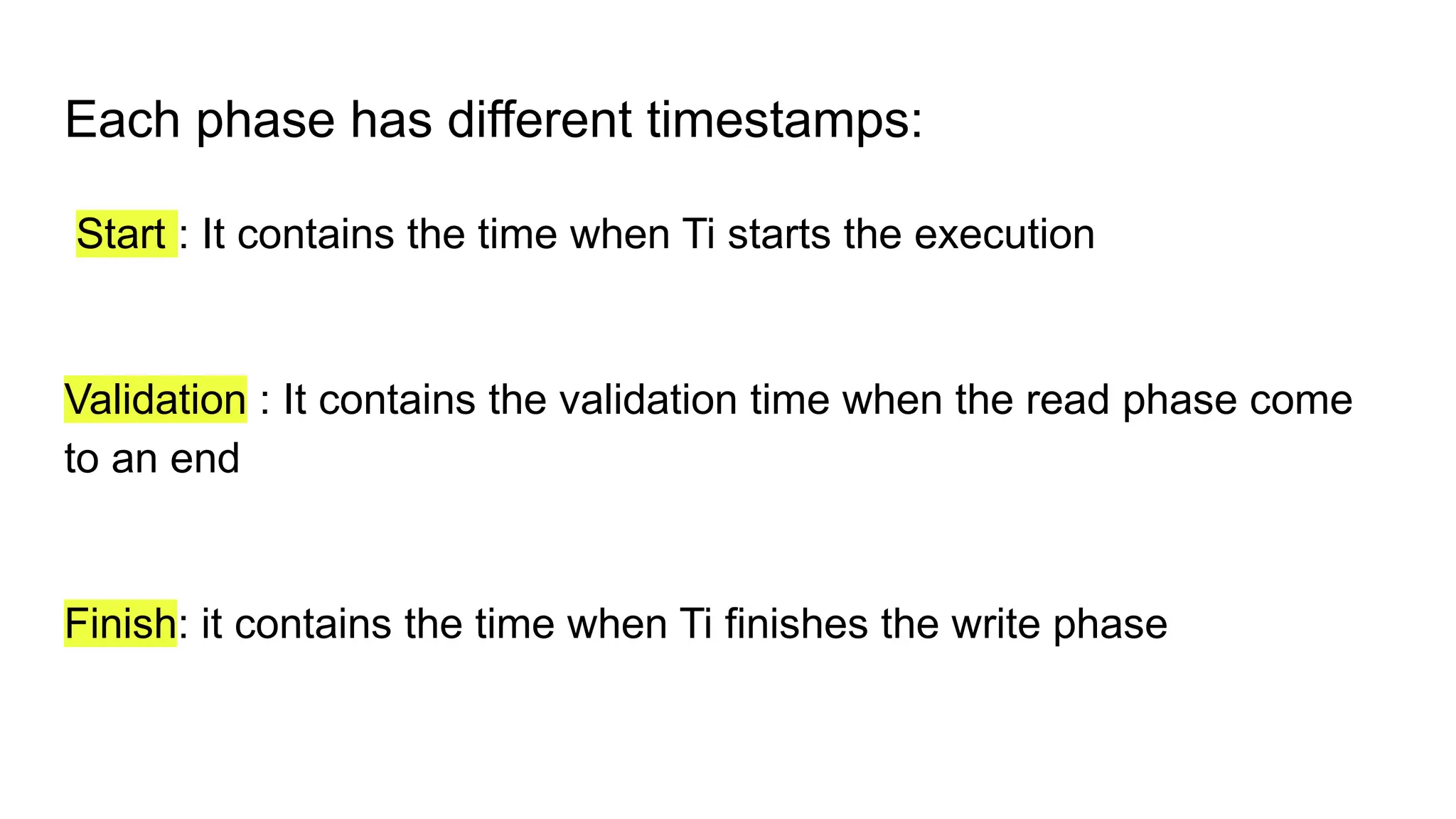 Each phase has different timestamps:
Start : It contains the time when Ti starts the execution
Validation : It contains the validation time when the read phase come
to an end
Finish: it contains the time when Ti finishes the write phase
 