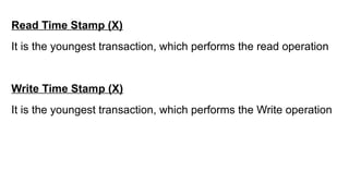 Read Time Stamp (X)
It is the youngest transaction, which performs the read operation
Write Time Stamp (X)
It is the youngest transaction, which performs the Write operation
 