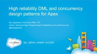 High reliability DML and concurrency
design patterns for Apex
Dan Appleman, Full Circle CRM, CTO
Author: Advanced Apex Programming for Salesforce.com and Force.com
@danappleman

 