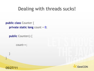 Dealing with threads sucks! public class  Counter {  private static long  count =  0 ; public  Counter() {  count++;  }  }  
