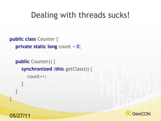 Dealing with threads sucks! public class  Counter {  private static long  count =  0 ; public  Counter() {  synchronized  ( this .getClass()) {  count++;  }  }  }  