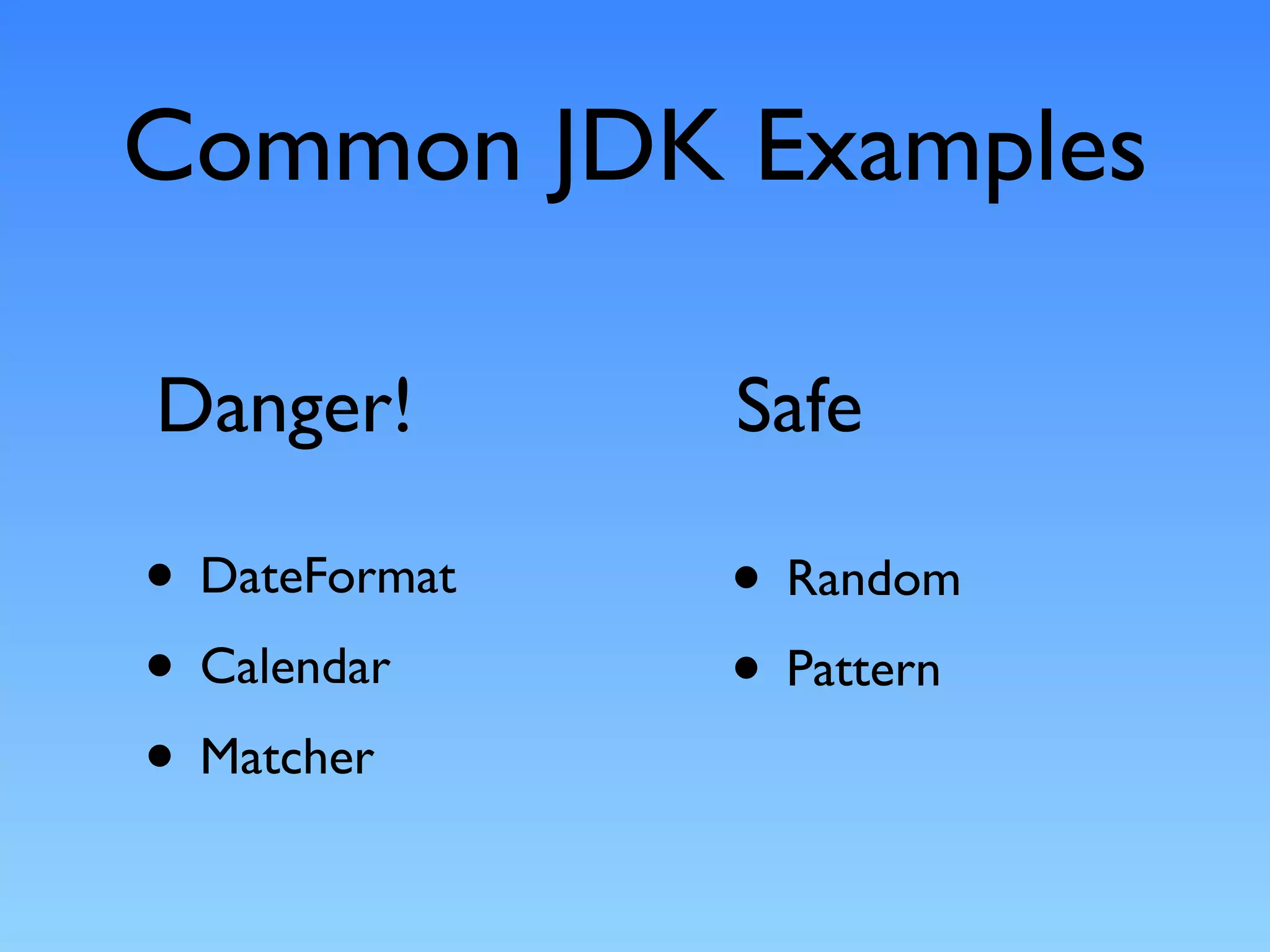 Common JDK Examples

Danger!        Safe

• DateFormat   • Random
• Calendar     • Pattern
• Matcher
 