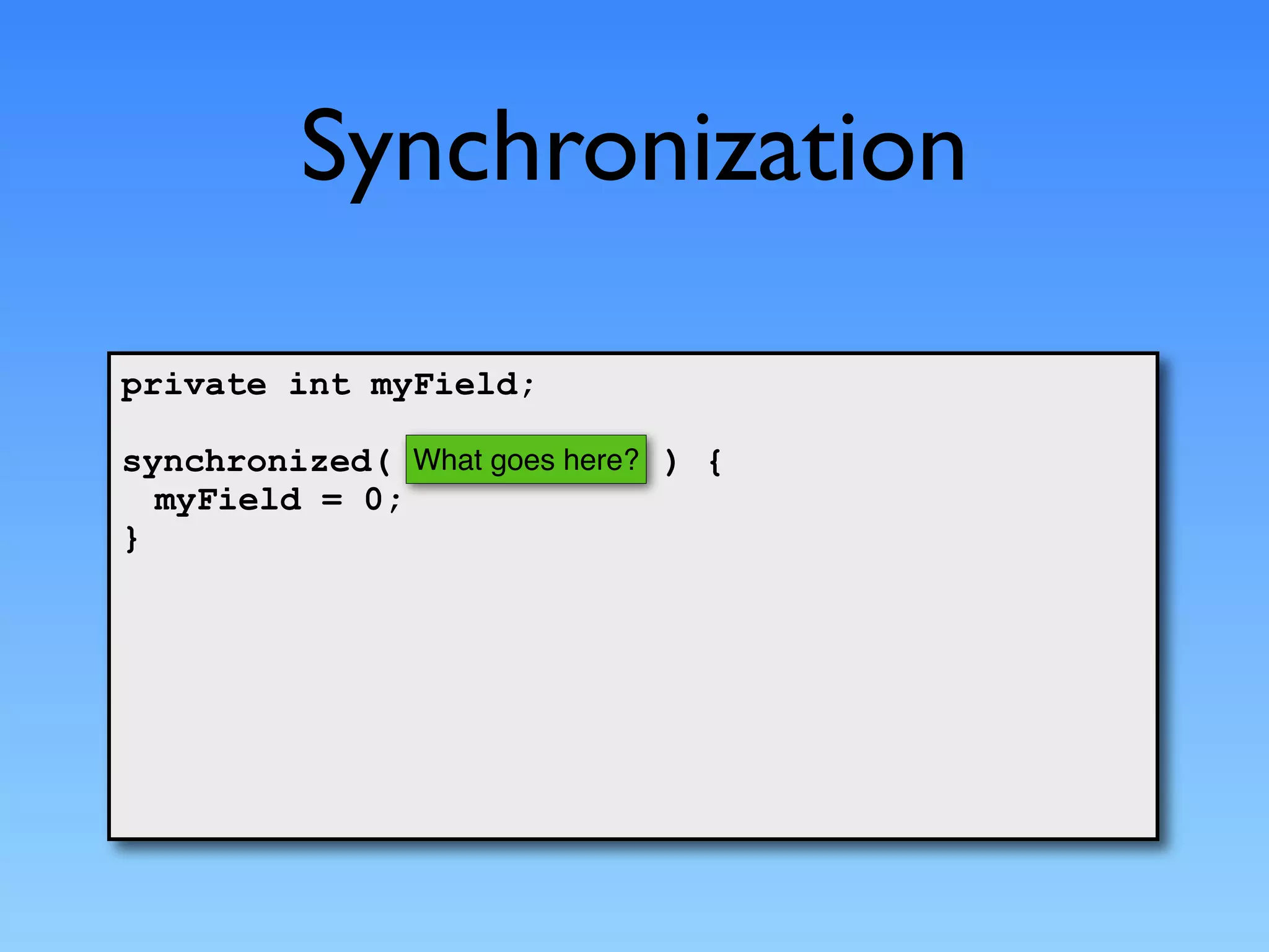 Synchronization

private int myField;

synchronized( What goes here? ) {
  myField = 0;
}
 
