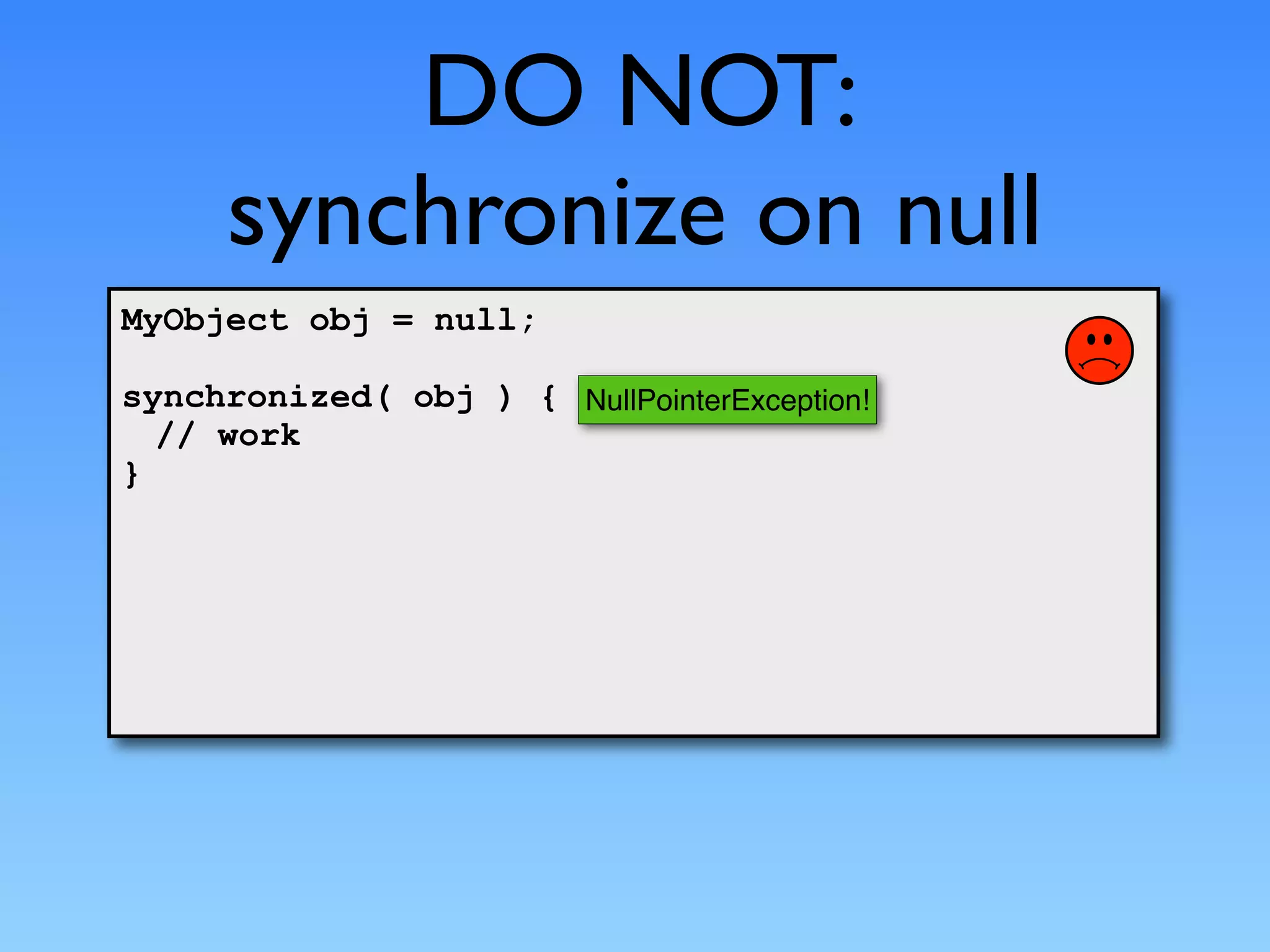 DO NOT:
      synchronize on null
MyObject obj = null;

synchronized( obj ) { NullPointerException!
  // work
}
 