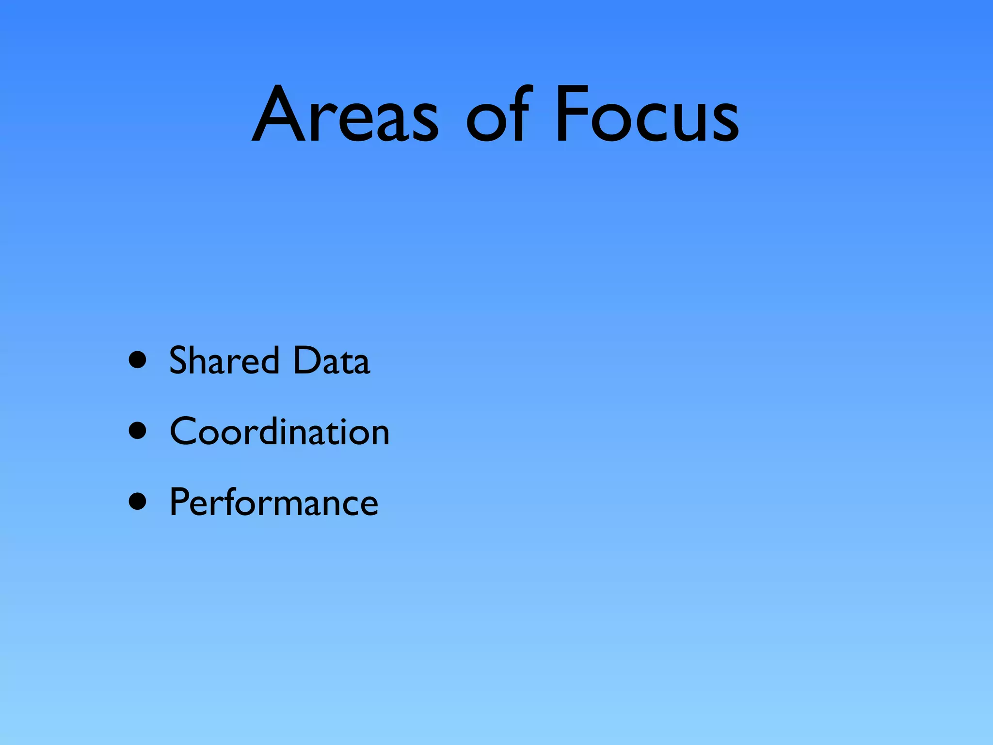 Areas of Focus

• Shared Data
• Coordination
• Performance
 