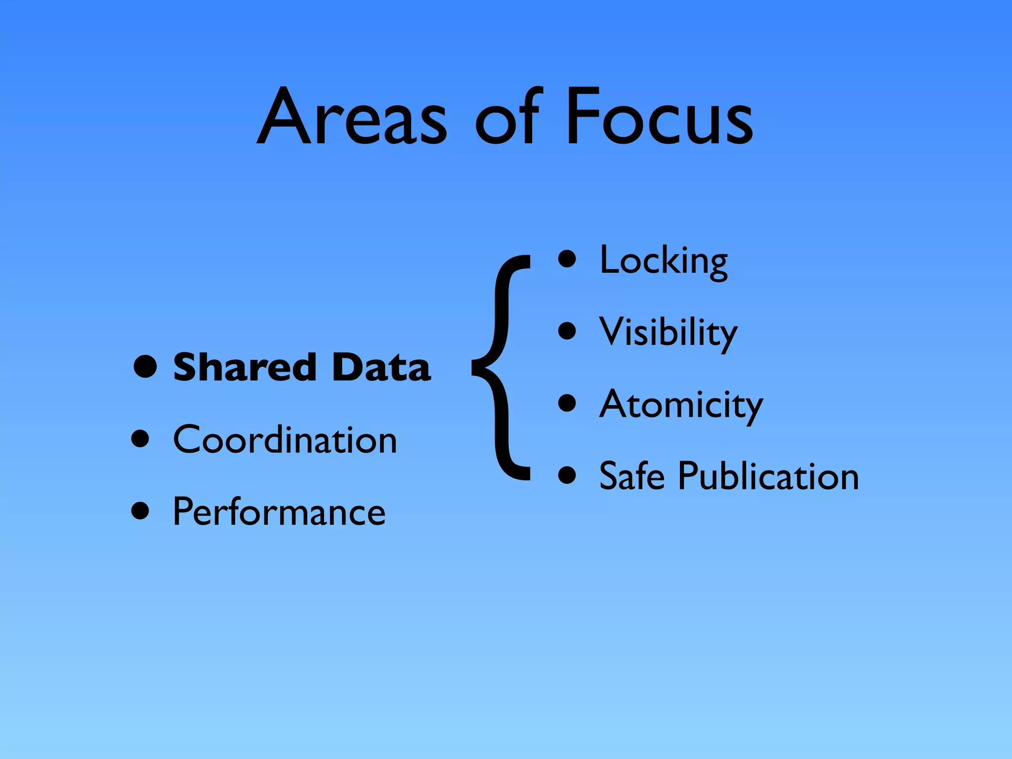 Areas of Focus


                 {
                     • Locking
• Shared Data        • Visibility
                     • Atomicity
• Coordination
                     • Safe Publication
• Performance
 