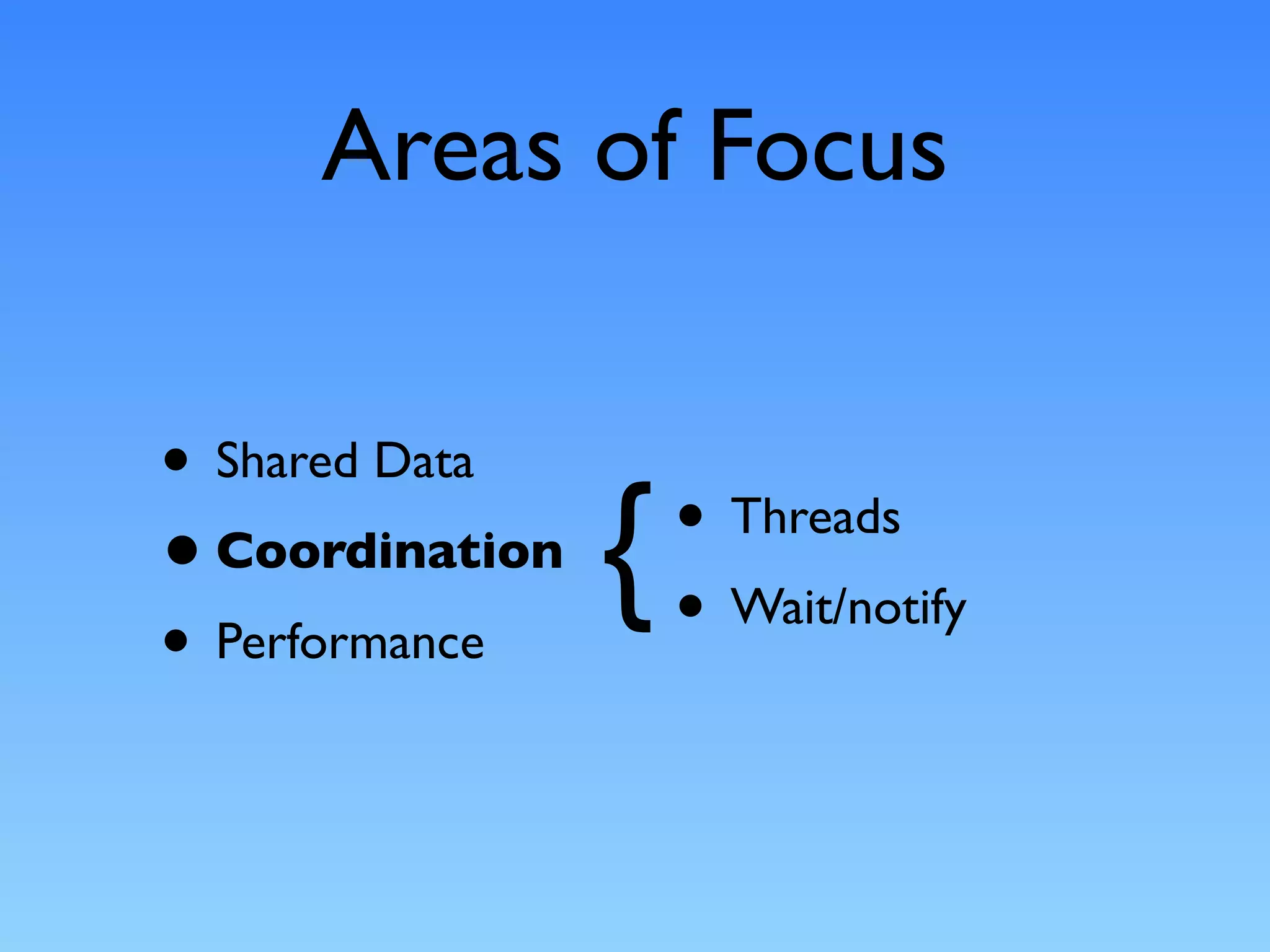 Areas of Focus

• Shared Data
• Coordination
• Performance
                 {   • Threads
                     • Wait/notify
 