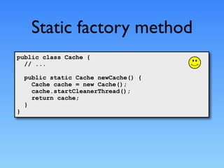 Static factory method
public class Cache {
  // ...

    public static Cache newCache() {
      Cache cache = new Cache();
      cache.startCleanerThread();
      return cache;
    }
}
 