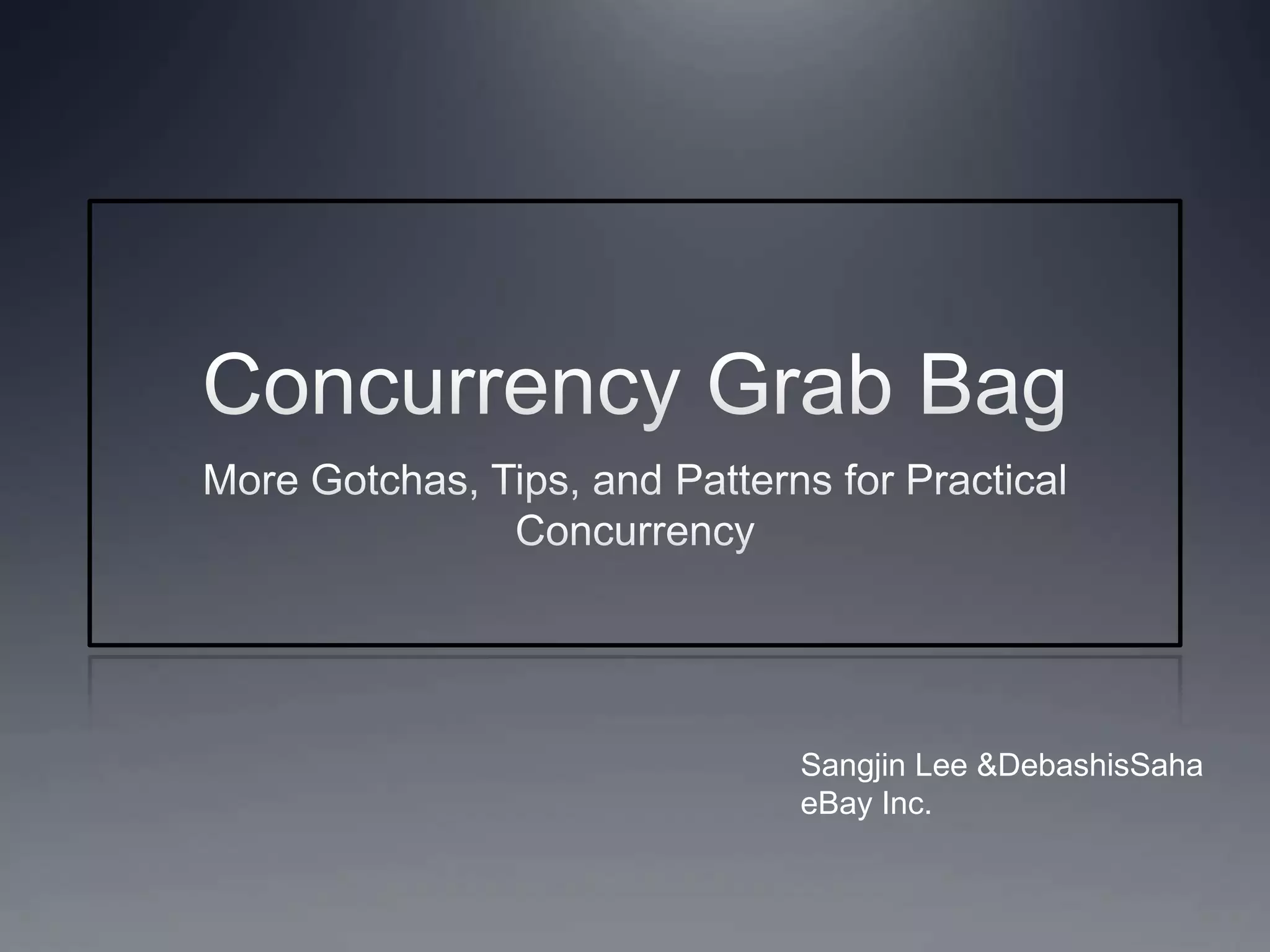 Concurrency Grab BagMore Gotchas, Tips, and Patterns for Practical ConcurrencySangjin Lee & DebashisSahaeBay Inc.