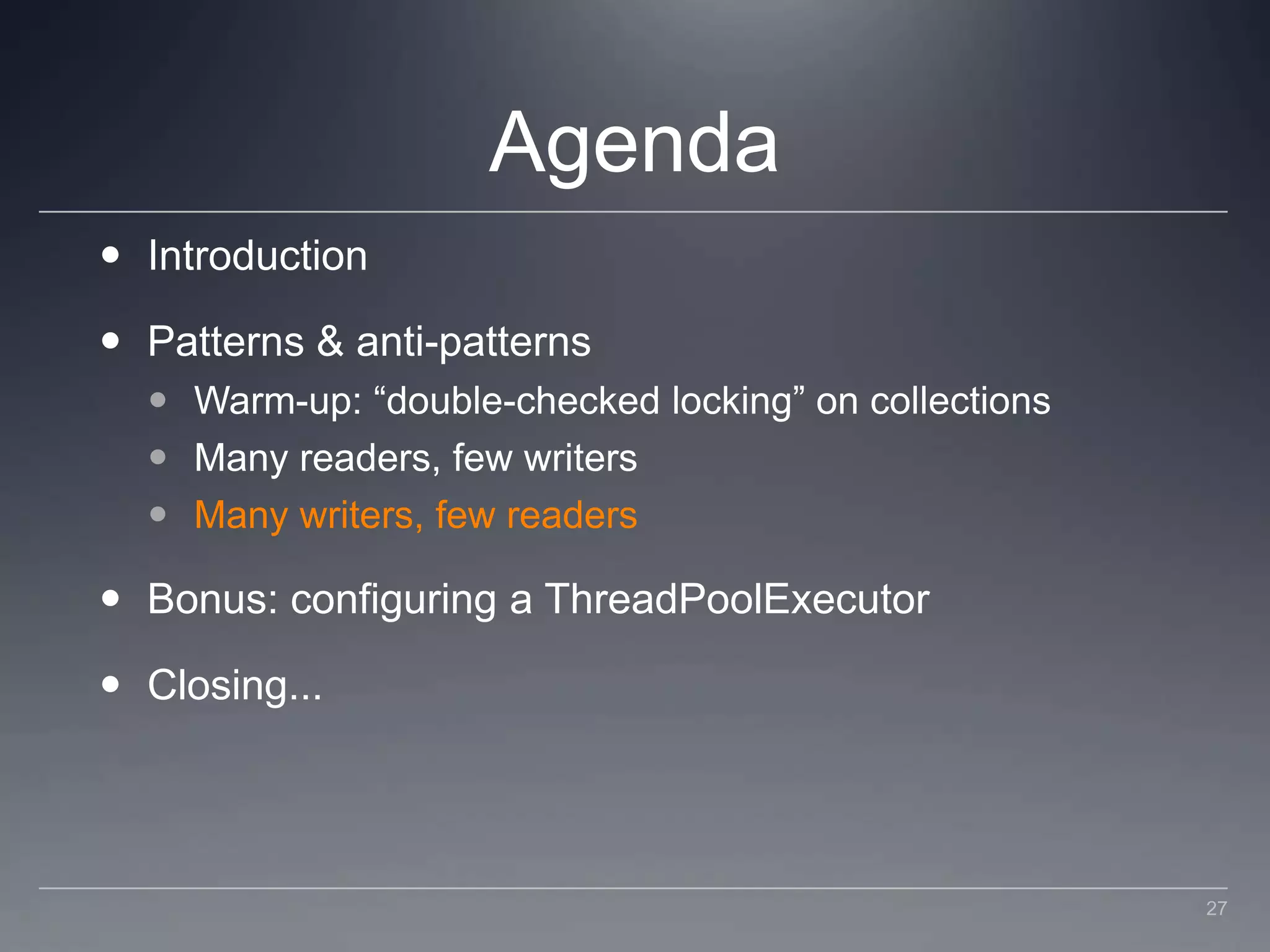 AgendaIntroductionPatterns & anti-patternsWarm-up: “double-checked locking” on collectionsMany readers, few writersMany writers, few readersBonus: configuring a ThreadPoolExecutorClosing...27