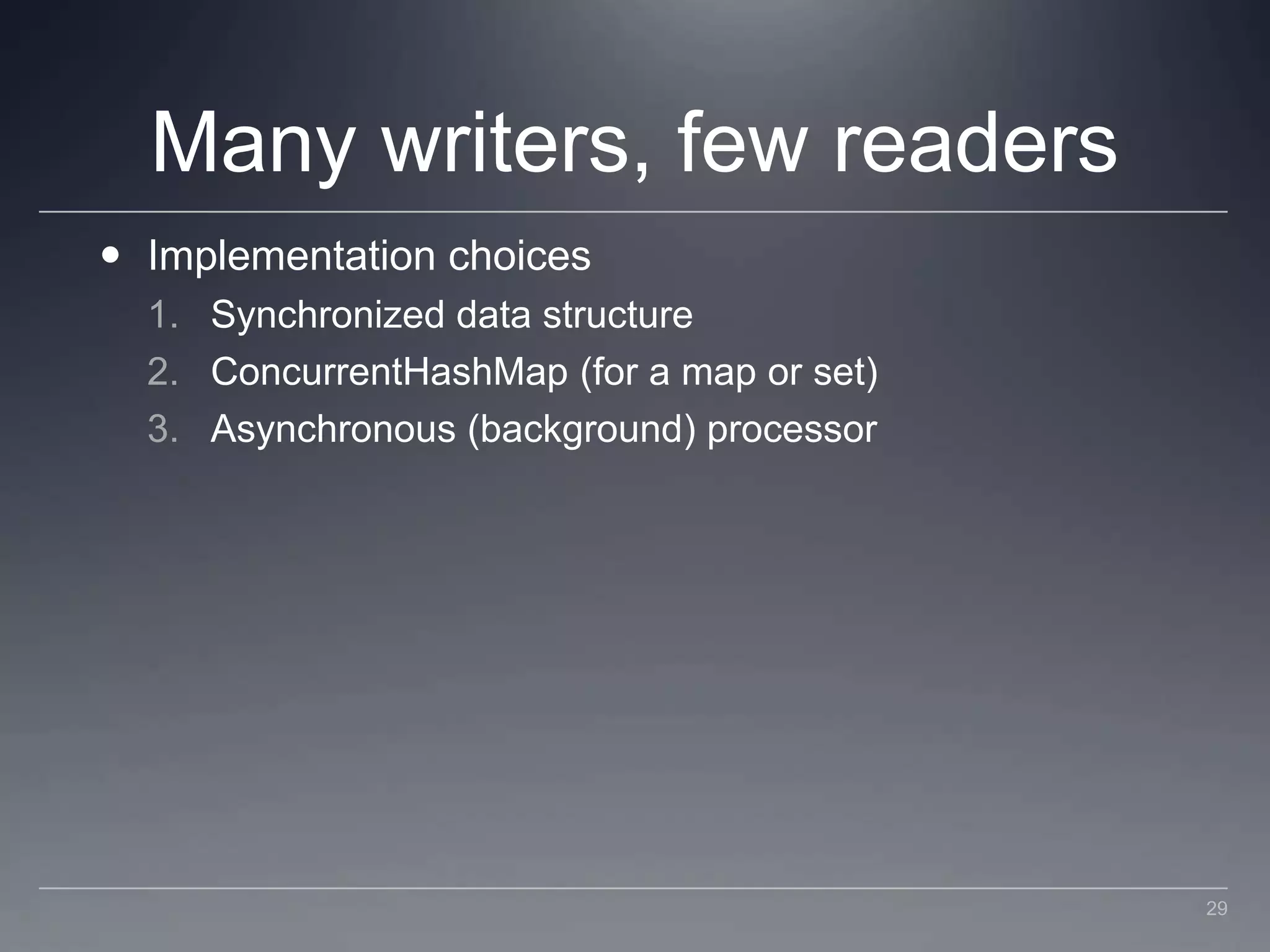 Many writers, few readersImplementation choicesSynchronized data structureConcurrentHashMap (for a map or set)Asynchronous (background) processor29