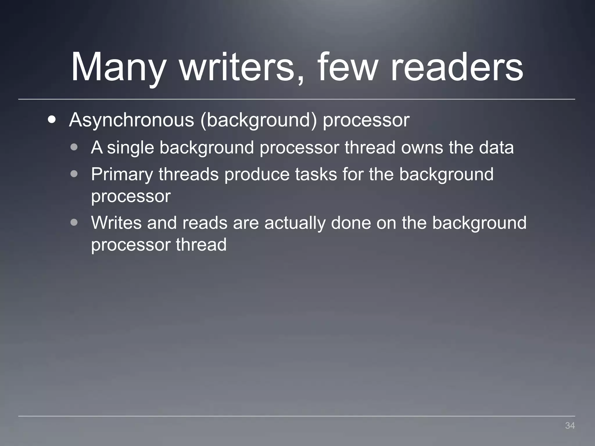 Many writers, few readersAsynchronous (background) processorA single background processor thread owns the dataPrimary threads produce tasks for the background processorWrites and reads are actually done on the background processor thread34