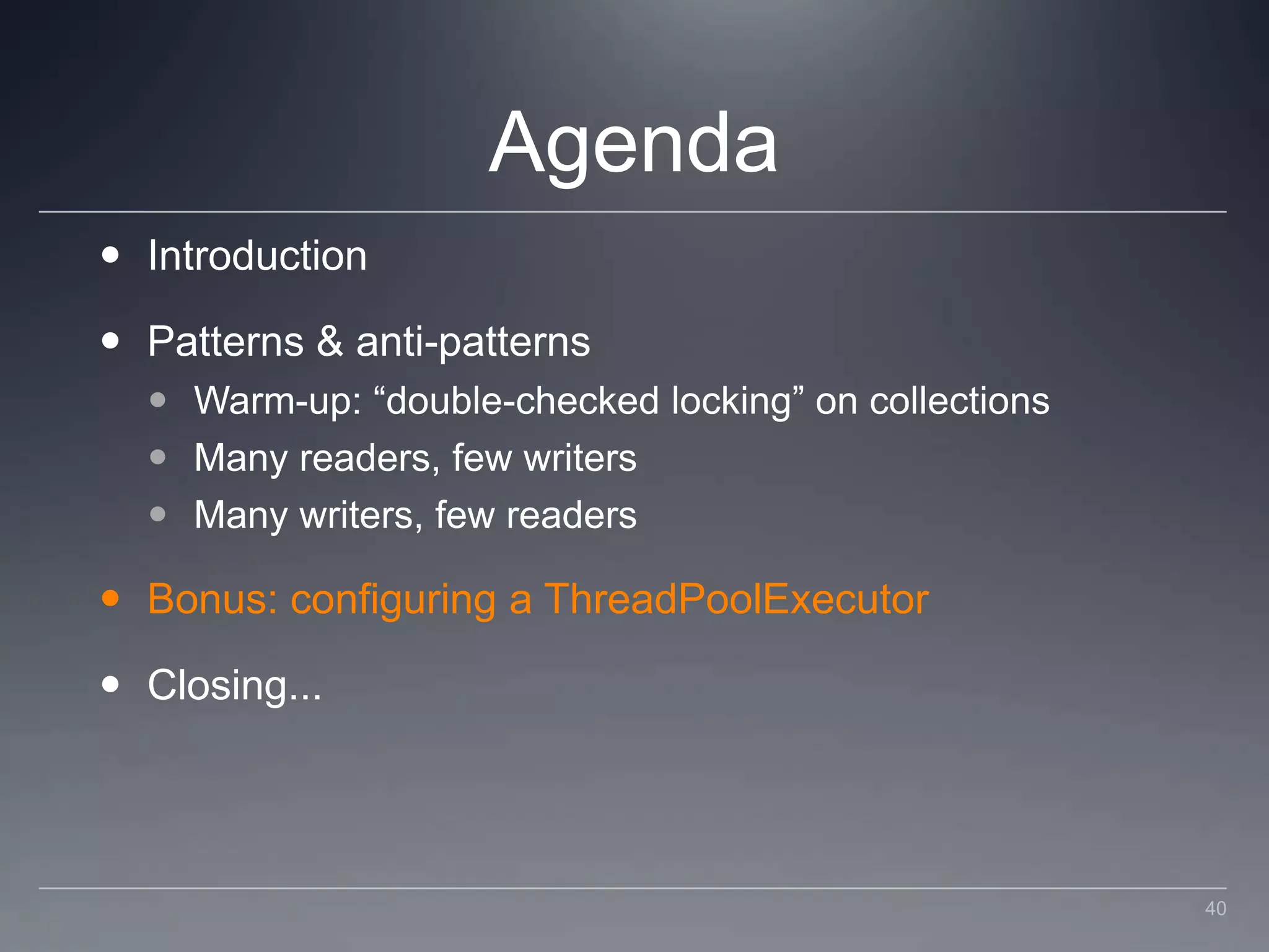AgendaIntroductionPatterns & anti-patternsWarm-up: “double-checked locking” on collectionsMany readers, few writersMany writers, few readersBonus: configuring a ThreadPoolExecutorClosing...40