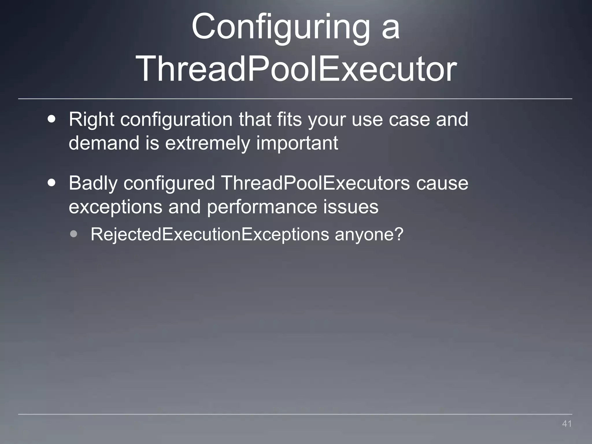 Configuring a ThreadPoolExecutorRight configuration that fits your use case and demand is extremely importantBadly configured ThreadPoolExecutors cause exceptions and performance issuesRejectedExecutionExceptions anyone?41