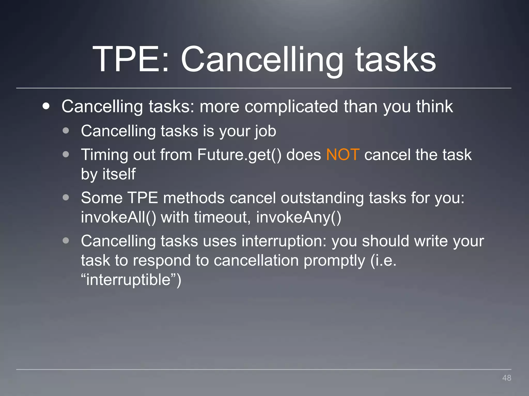 TPE: Cancelling tasksCancelling tasks: more complicated than you thinkCancelling tasks is your jobTiming out from Future.get() does NOT cancel the task by itselfSome TPE methods cancel outstanding tasks for you: invokeAll() with timeout, invokeAny()Cancelling tasks uses interruption: you should write your task to respond to cancellation promptly (i.e. “interruptible”)48