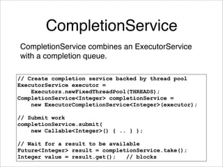 CompletionService
CompletionService combines an ExecutorService
with a completion queue.

// Create completion service bac...