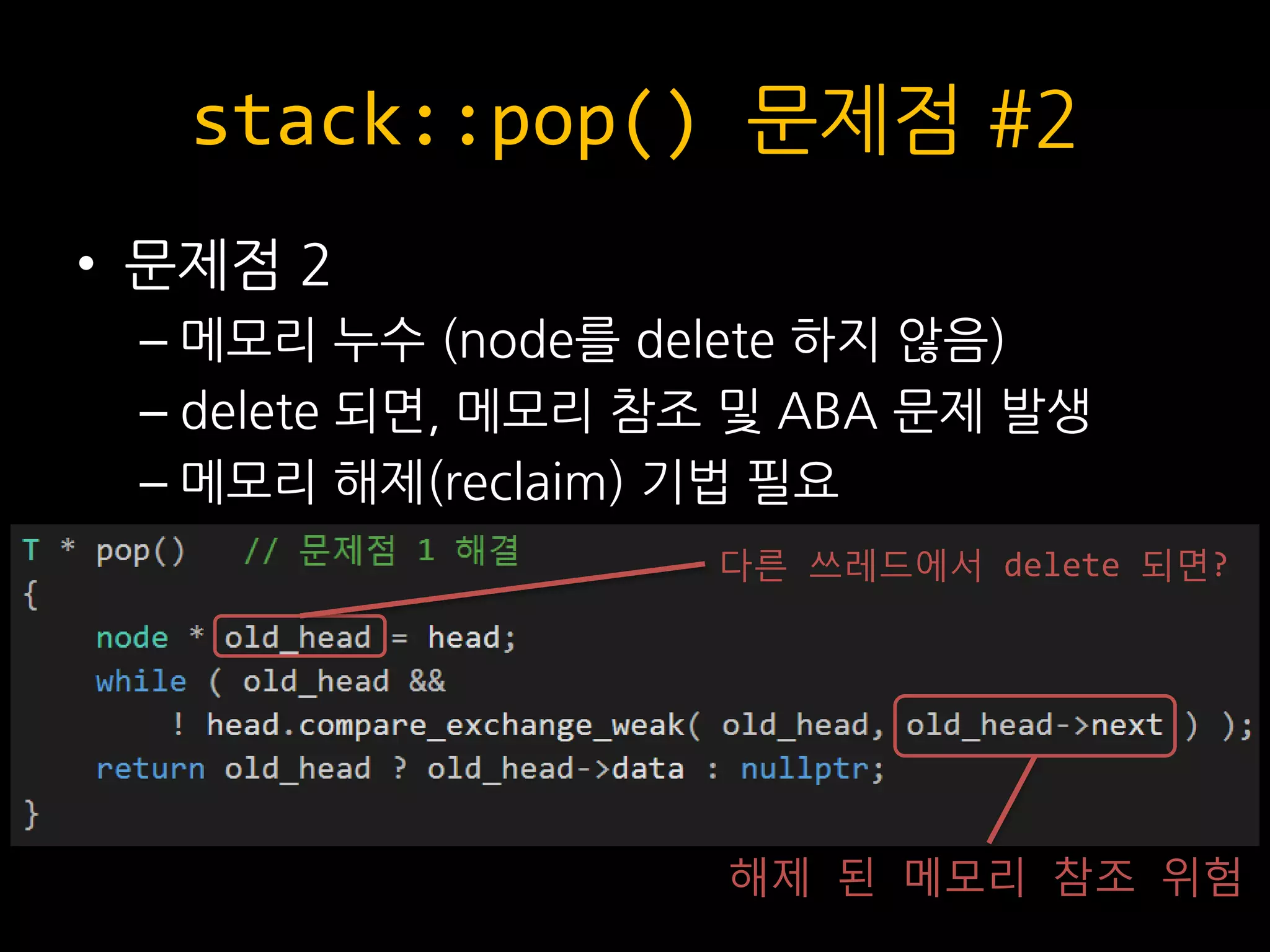 stack::pop() 문제점 #2
• 문제점 2
– 메모리 누수 (node를 delete 하지 않음)
– delete 되면, 메모리 참조 및 ABA 문제 발생
– 메모리 해제(reclaim) 기법 필요
해제 된 메모리 참조 위험
다른 쓰레드에서 delete 되면?
 