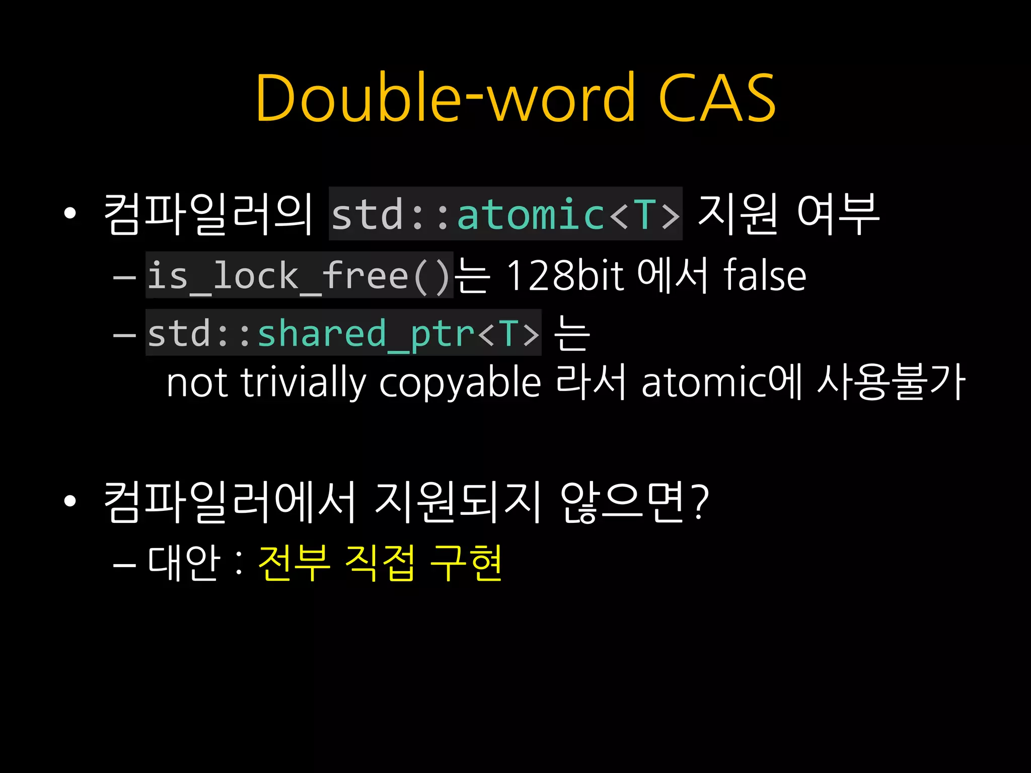 Double-word CAS
• 컴파일러의 std::atomic<T> 지원 여부
– is_lock_free()는 128bit 에서 false
– std::shared_ptr<T> 는
not trivially copyable 라서 atomic에 사용불가
• 컴파일러에서 지원되지 않으면?
– 대안 : 전부 직접 구현
 