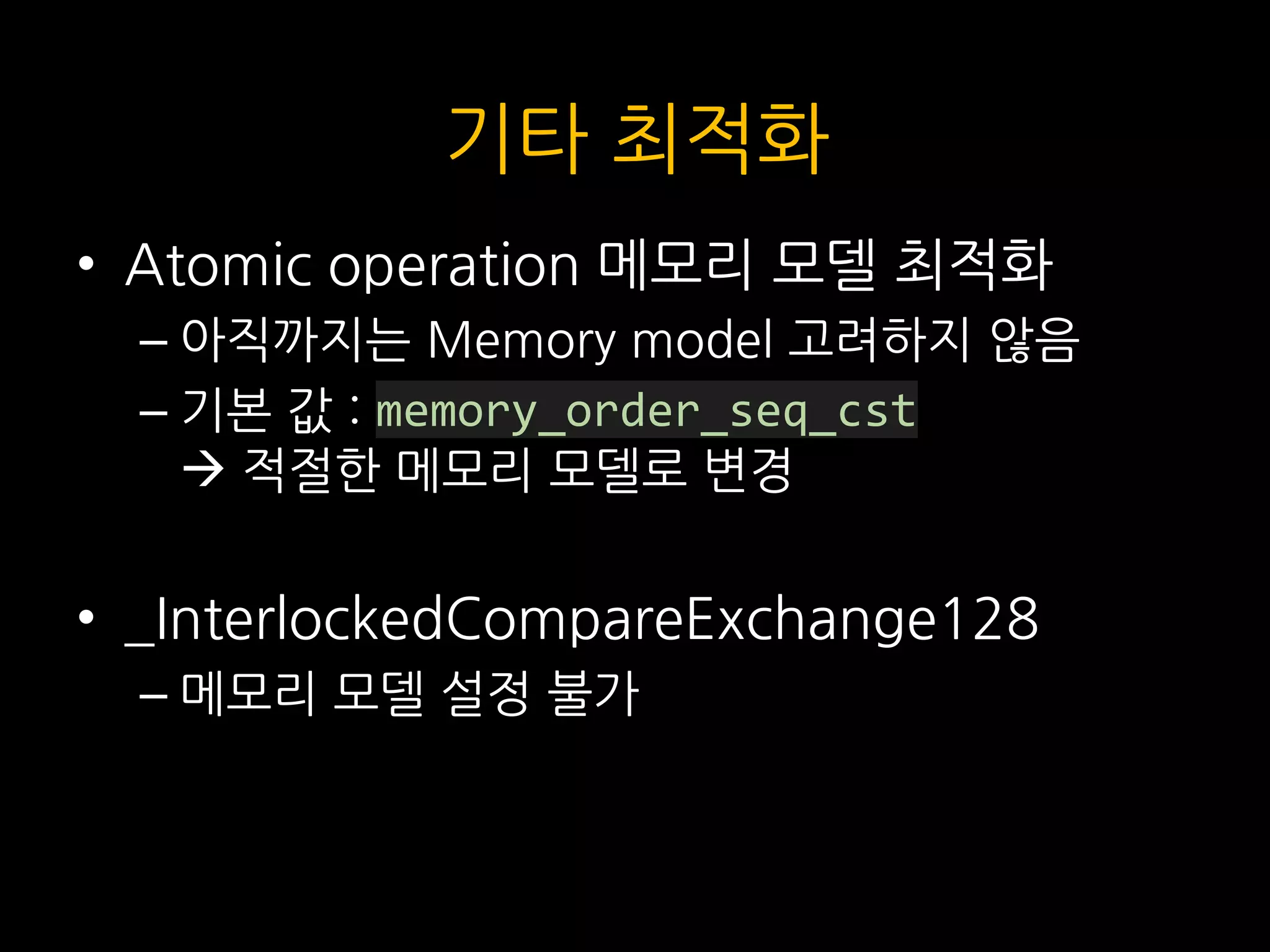 기타 최적화
• Atomic operation 메모리 모델 최적화
– 아직까지는 Memory model 고려하지 않음
– 기본 값 : memory_order_seq_cst
 적절한 메모리 모델로 변경
• _InterlockedCompareExchange128
– 메모리 모델 설정 불가
 