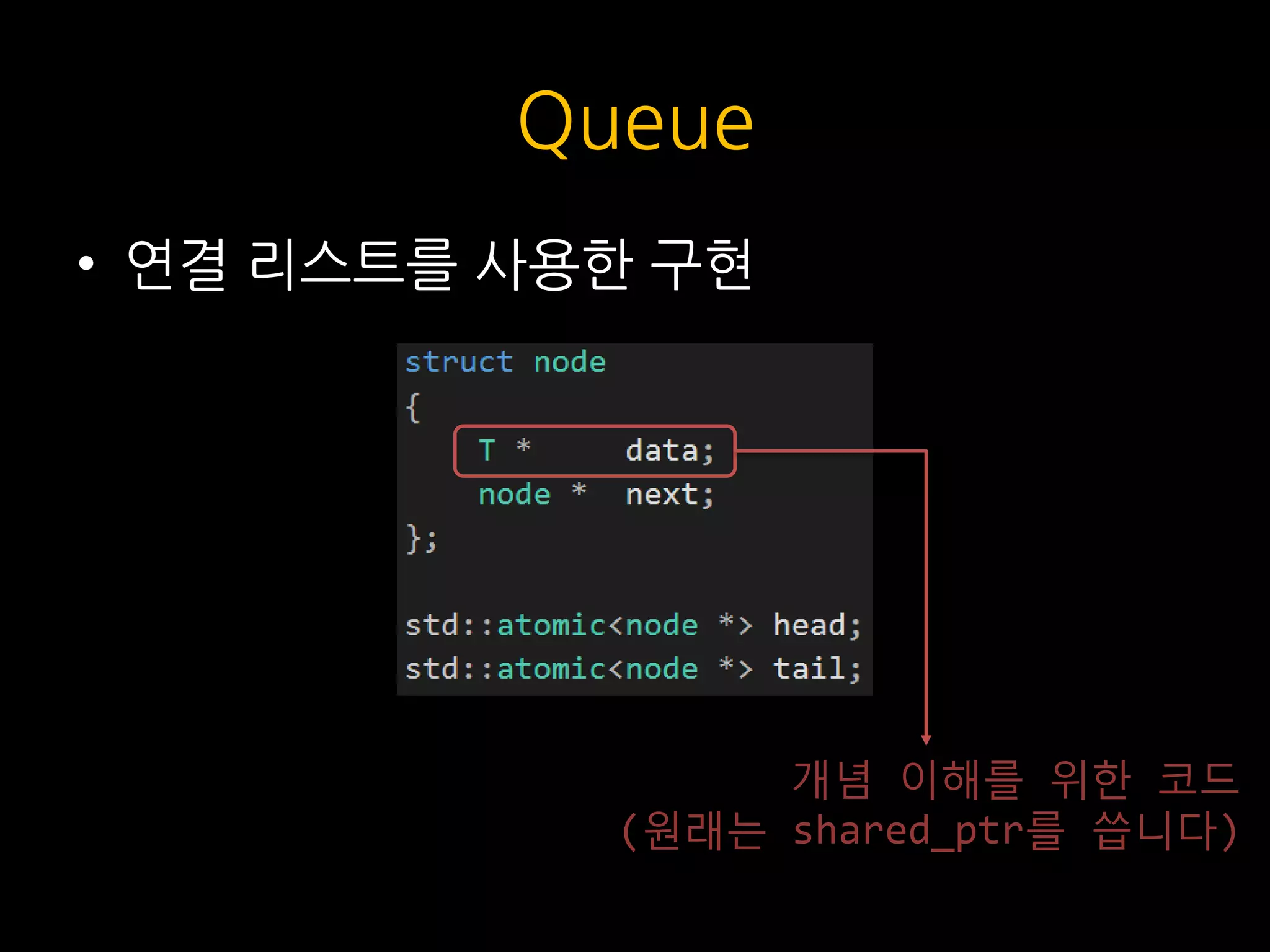 Queue
• 연결 리스트를 사용한 구현
개념 이해를 위한 코드
(원래는 shared_ptr를 씁니다)
 