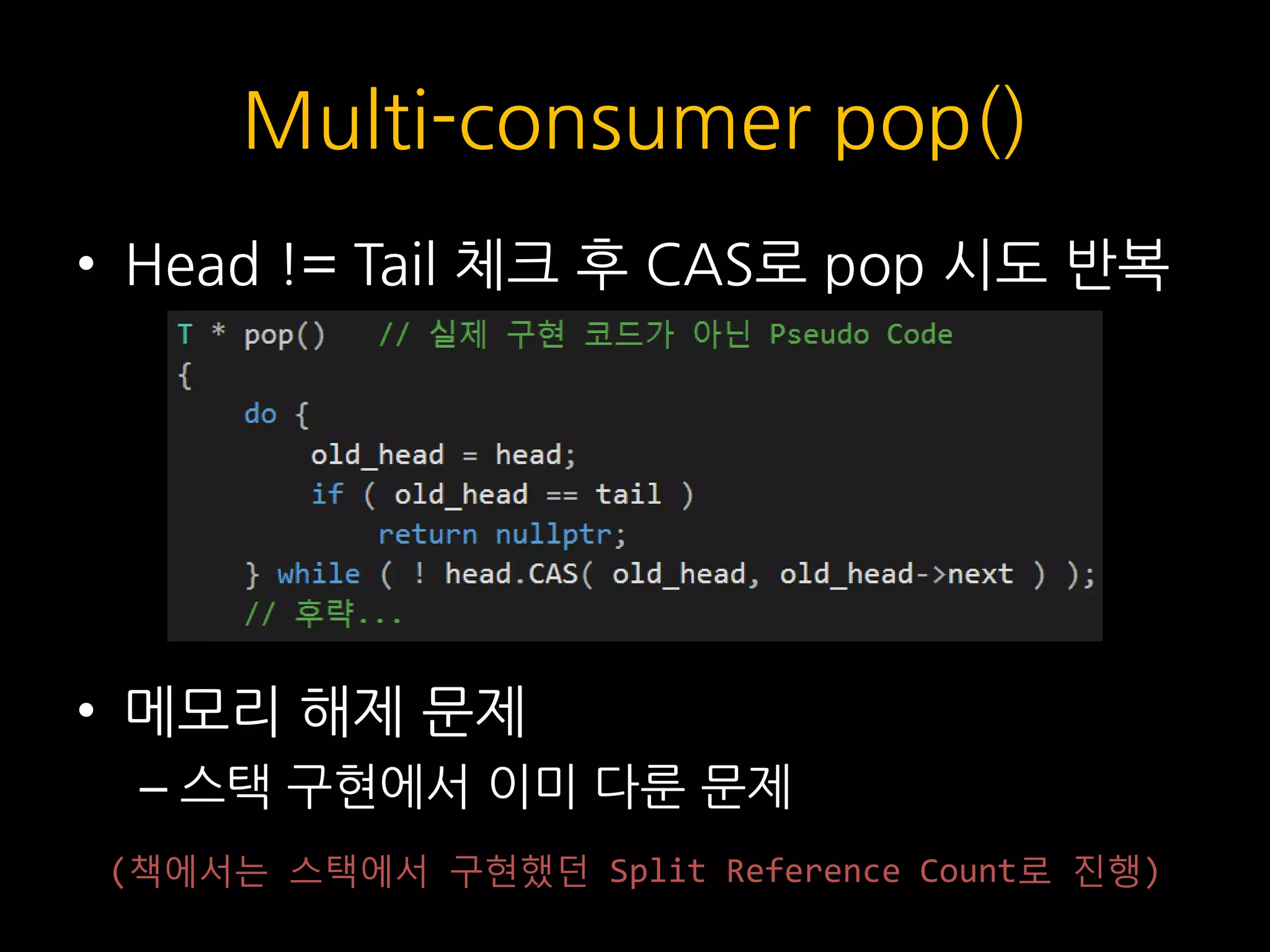 Multi-consumer pop()
• Head != Tail 체크 후 CAS로 pop 시도 반복
• 메모리 해제 문제
– 스택 구현에서 이미 다룬 문제
(책에서는 스택에서 구현했던 Split Reference Count로 진행)
 