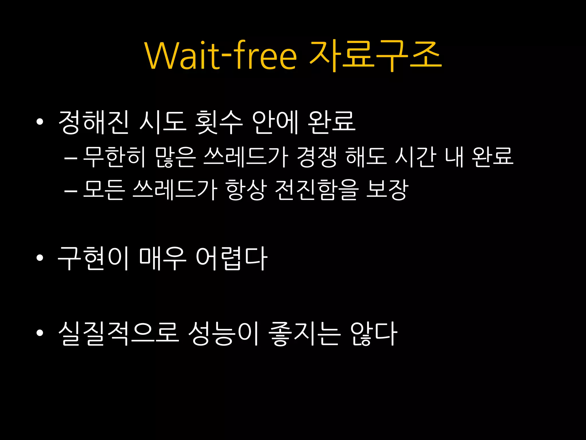Wait-free 자료구조
• 정해진 시도 횟수 안에 완료
– 무한히 많은 쓰레드가 경쟁 해도 시간 내 완료
– 모든 쓰레드가 항상 전진함을 보장
• 구현이 매우 어렵다
• 실질적으로 성능이 좋지는 않다
 
