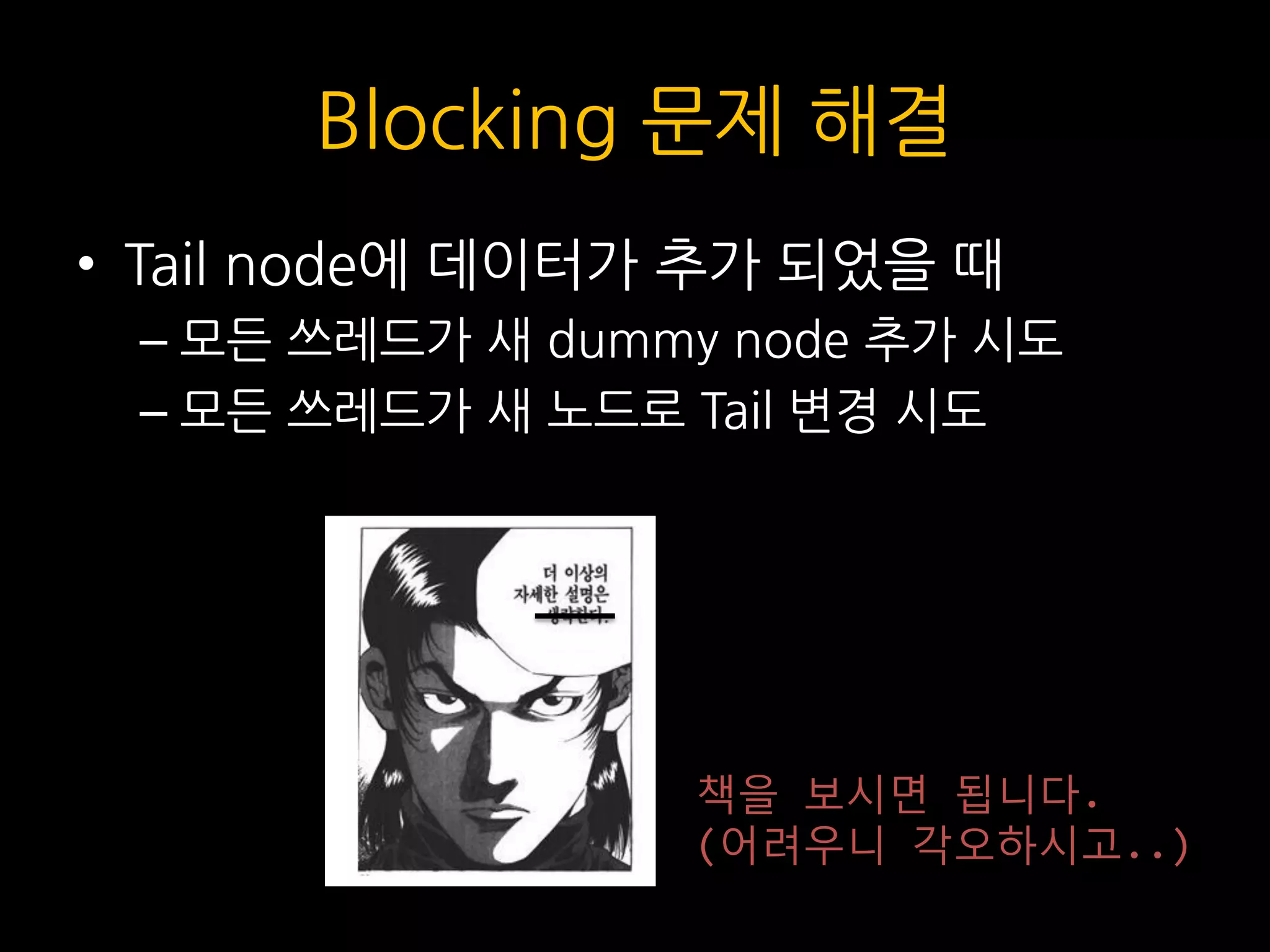 Blocking 문제 해결
• Tail node에 데이터가 추가 되었을 때
– 모든 쓰레드가 새 dummy node 추가 시도
– 모든 쓰레드가 새 노드로 Tail 변경 시도
책을 보시면 됩니다.
(어려우니 각오하시고..)
 