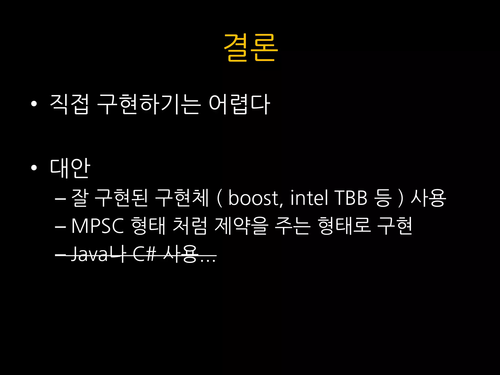 결론
• 직접 구현하기는 어렵다
• 대안
– 잘 구현된 구현체 ( boost, intel TBB 등 ) 사용
– MPSC 형태 처럼 제약을 주는 형태로 구현
– Java나 C# 사용...
 