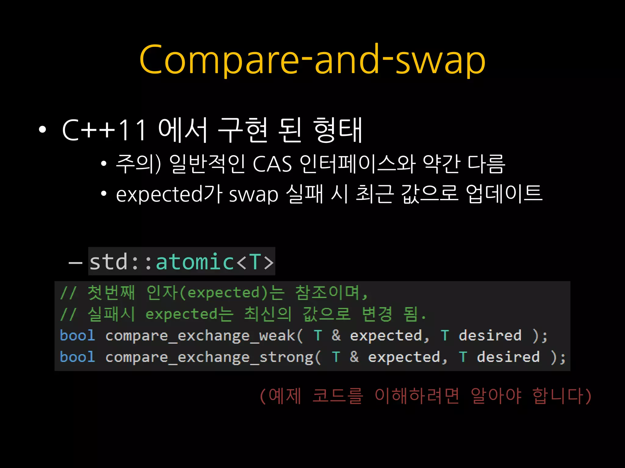 Compare-and-swap
• C++11 에서 구현 된 형태
• 주의) 일반적인 CAS 인터페이스와 약간 다름
• expected가 swap 실패 시 최근 값으로 업데이트
– std::atomic<T>
(예제 코드를 이해하려면 알아야 합니다)
 